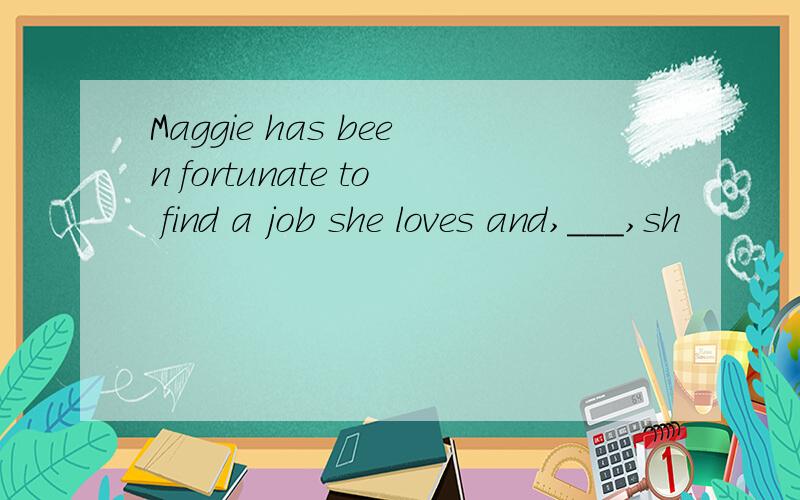 Maggie has been fortunate to find a job she loves and,___,sh