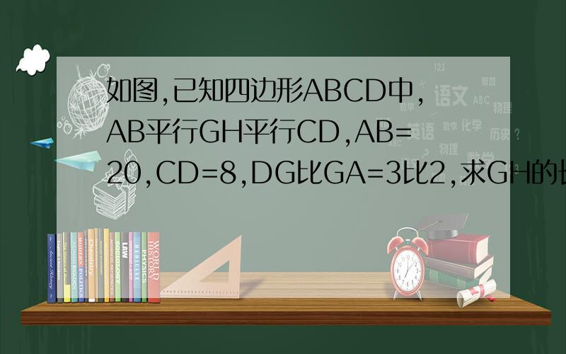 如图,已知四边形ABCD中,AB平行GH平行CD,AB=20,CD=8,DG比GA=3比2,求GH的长 
