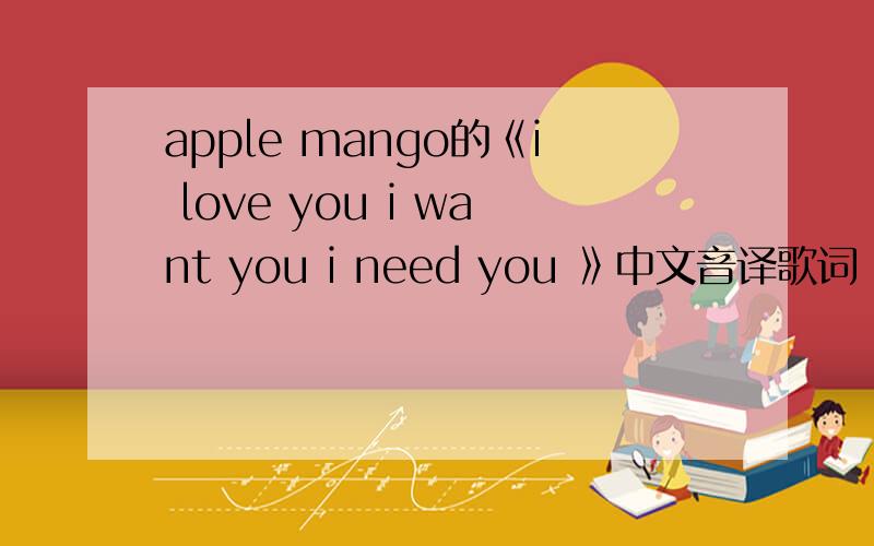 apple mango的《i love you i want you i need you 》中文音译歌词 和中文意思歌