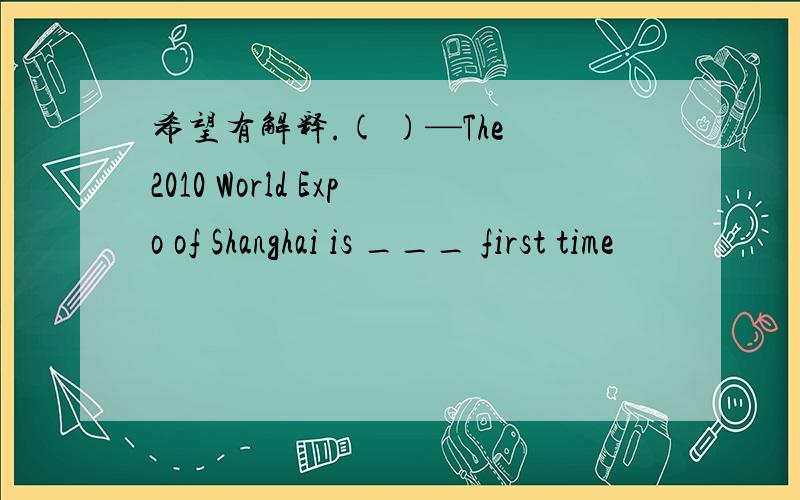 希望有解释.( )—The 2010 World Expo of Shanghai is ___ first time