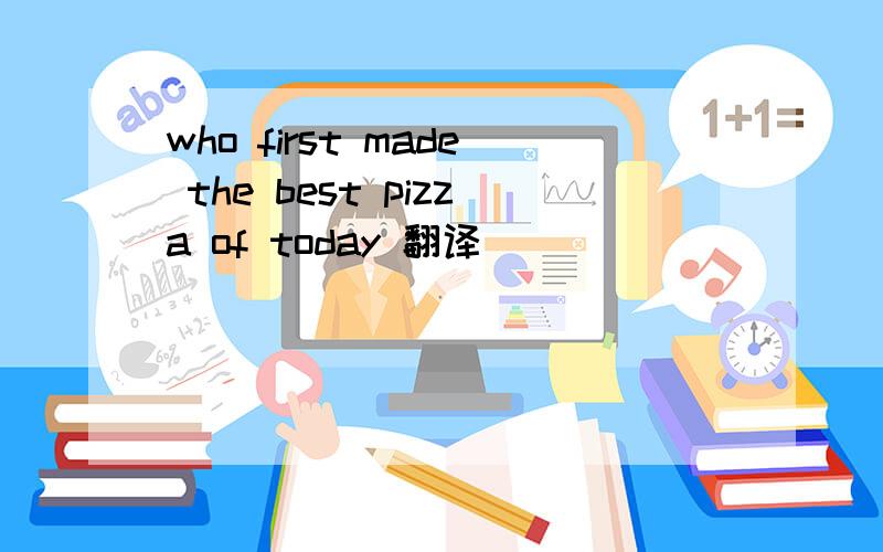 who first made the best pizza of today 翻译
