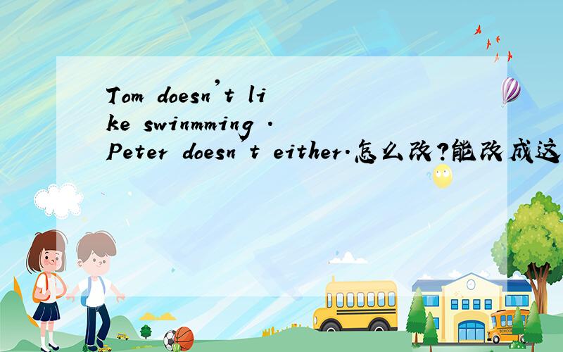 Tom doesn't like swinmming .Peter doesn't either.怎么改?能改成这样吗?