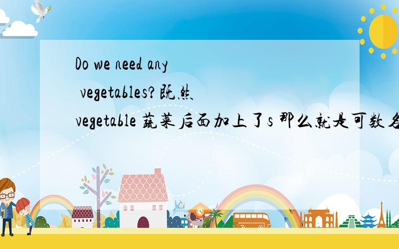 Do we need any vegetables?既然vegetable 蔬菜后面加上了s 那么就是可数名词,那么前面