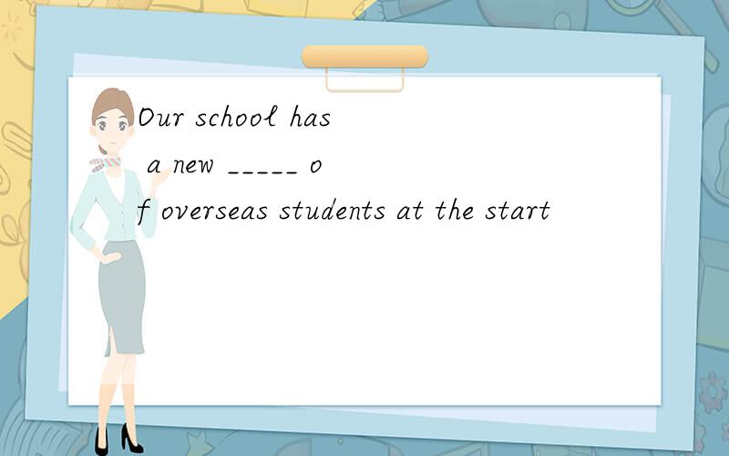 Our school has a new _____ of overseas students at the start