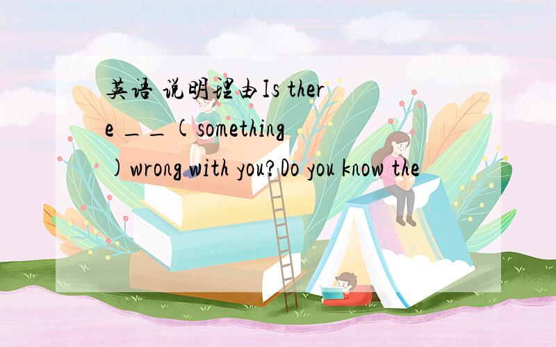英语 说明理由Is there __(something)wrong with you?Do you know the