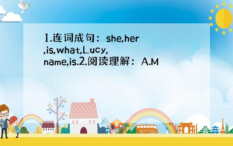 1.连词成句：she,her,is,what,Lucy,name,is.2.阅读理解：A.M