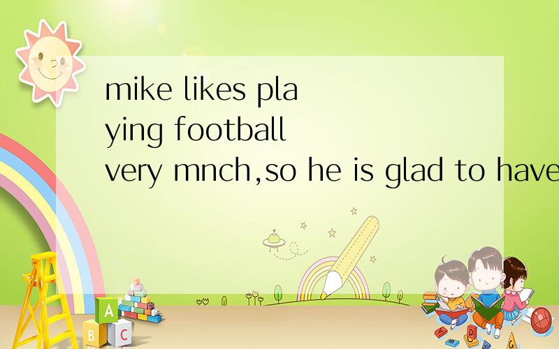 mike likes playing football very mnch,so he is glad to have