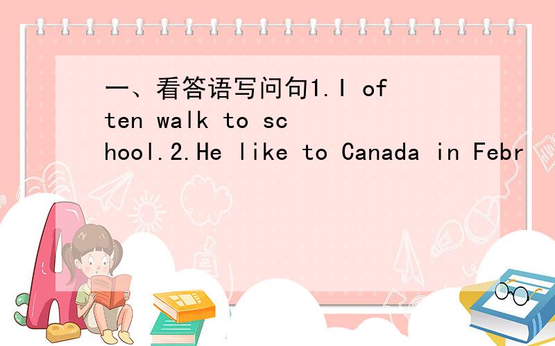 一、看答语写问句1.I often walk to school.2.He like to Canada in Febr
