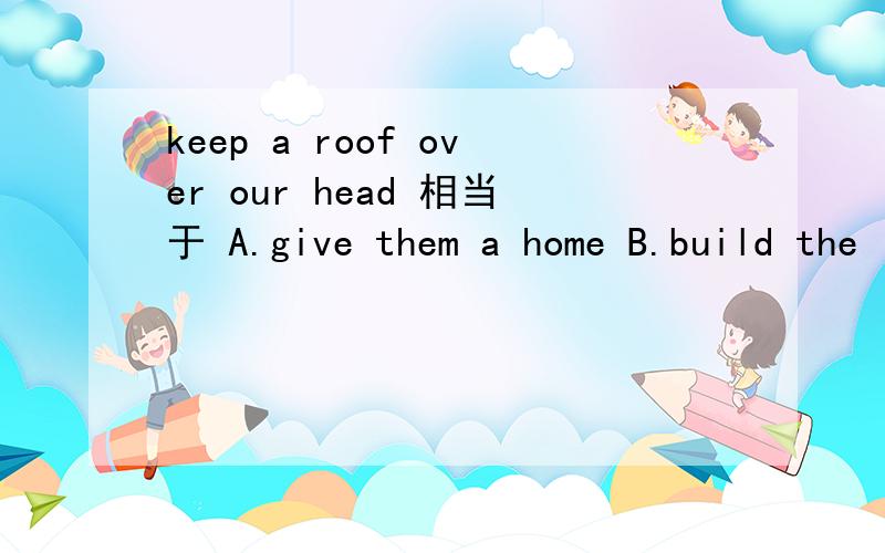 keep a roof over our head 相当于 A.give them a home B.build the