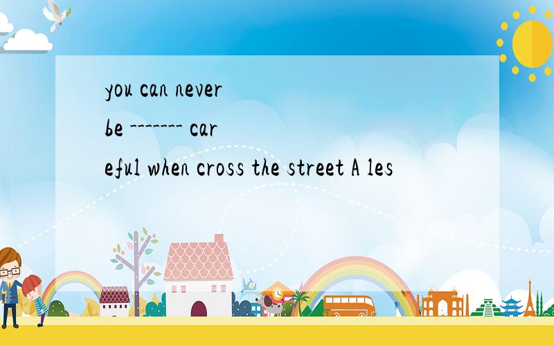 you can never be ------- careful when cross the street A les