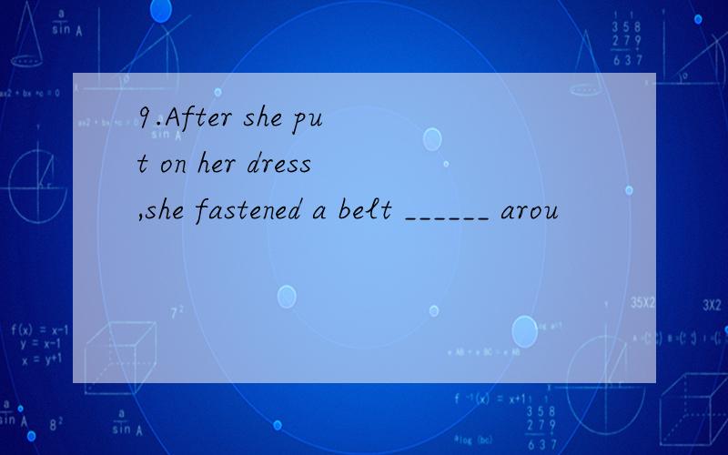 9.After she put on her dress,she fastened a belt ______ arou