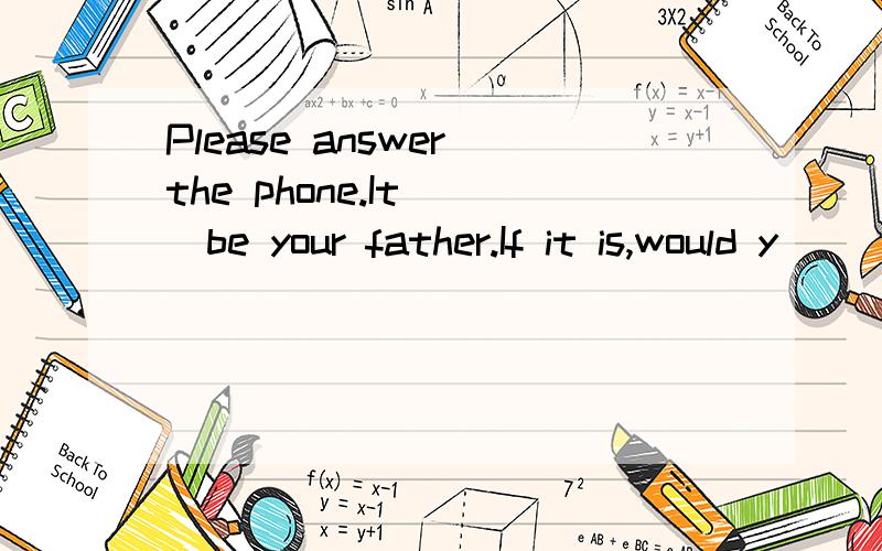 Please answer the phone.It（ ）be your father.If it is,would y