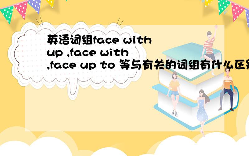 英语词组face with up ,face with ,face up to 等与有关的词组有什么区别 ? 另外麻烦给