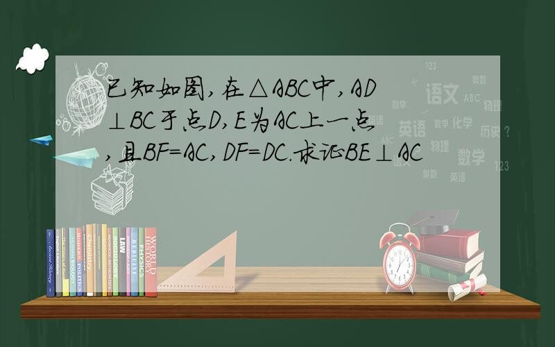 已知如图,在△ABC中,AD⊥BC于点D,E为AC上一点,且BF=AC,DF=DC.求证BE⊥AC
