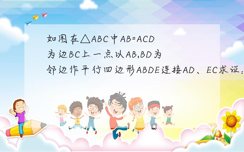 如图在△ABC中AB=ACD为边BC上一点以AB,BD为邻边作平行四边形ABDE连接AD、EC求证：AD=EC