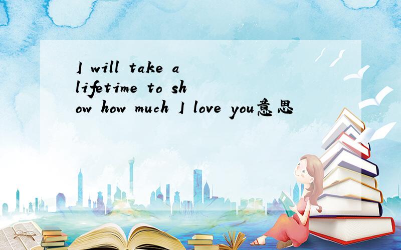 I will take a lifetime to show how much I love you意思