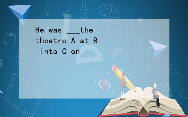 He was ___the theatre.A at B into C on