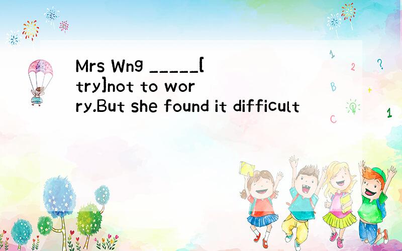 Mrs Wng _____[try]not to worry.But she found it difficult