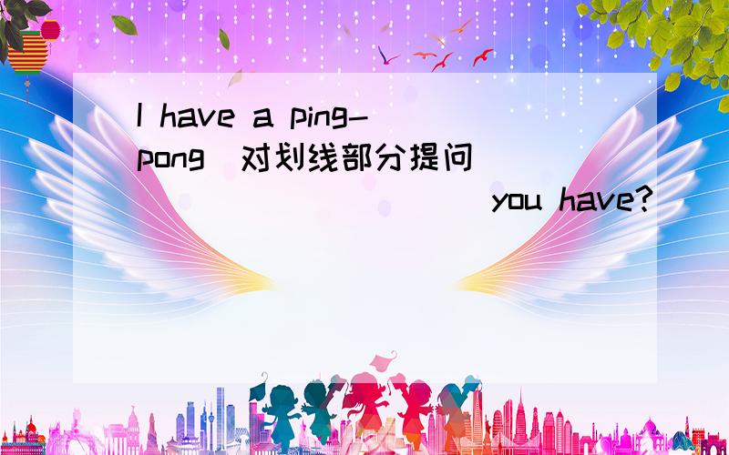 I have a ping-pong(对划线部分提问) _____ _____you have?