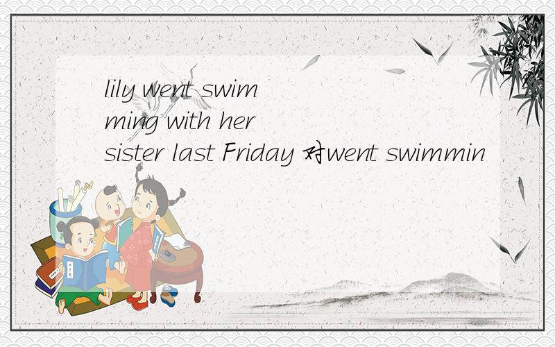 lily went swimming with her sister last Friday 对went swimmin