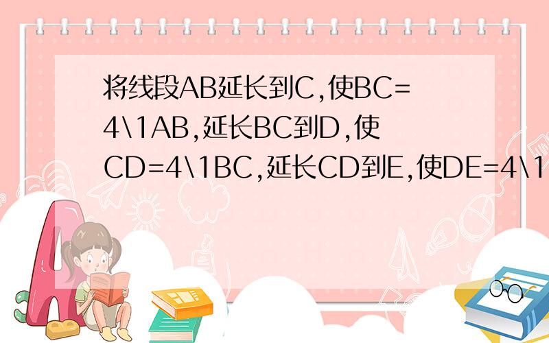 将线段AB延长到C,使BC=4\1AB,延长BC到D,使CD=4\1BC,延长CD到E,使DE=4\1CD,若AE=85