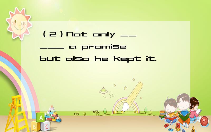 （2）Not only _____ a promise,but also he kept it.