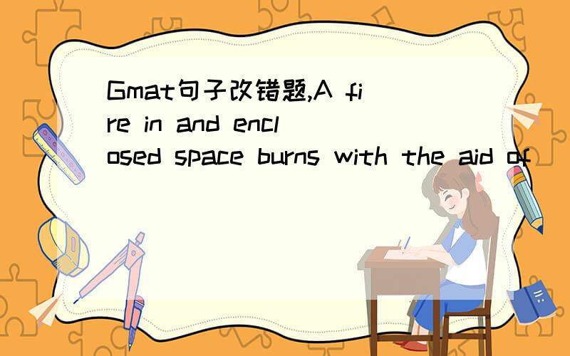 Gmat句子改错题,A fire in and enclosed space burns with the aid of