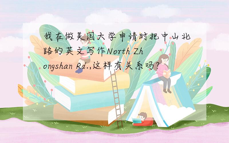 我在做美国大学申请时把中山北路的英文写作North Zhongshan Rd.,这样有关系吗?