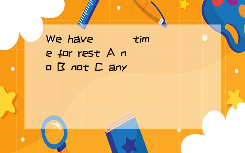 We have ___time for rest A no B not C any