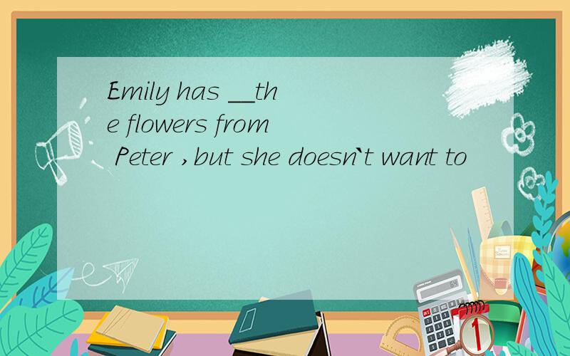 Emily has __the flowers from Peter ,but she doesn`t want to