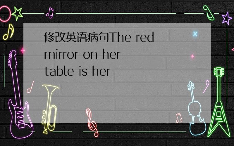 修改英语病句The red mirror on her table is her