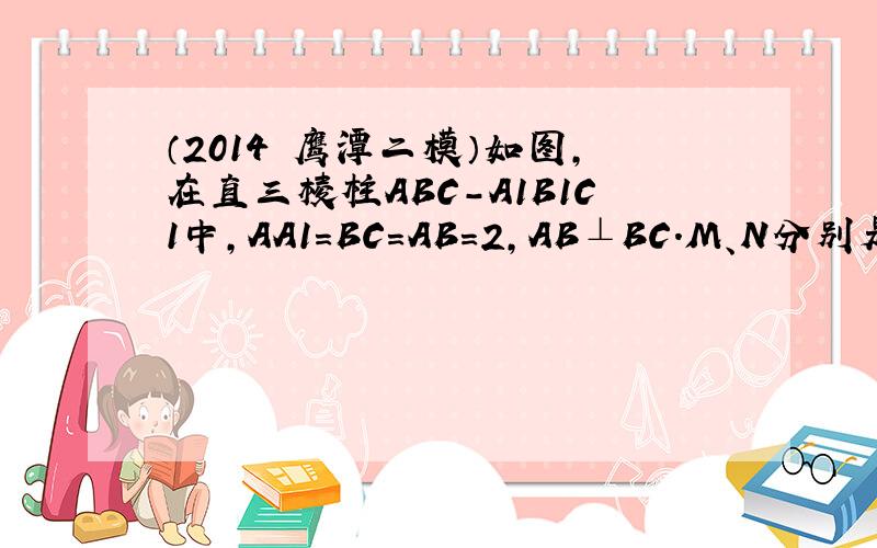 （2014•鹰潭二模）如图，在直三棱柱ABC-A1B1C1中，AA1=BC=AB=2，AB⊥BC．M、N分别是AC和BB