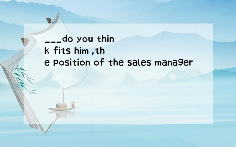 ___do you think fits him ,the position of the sales manager