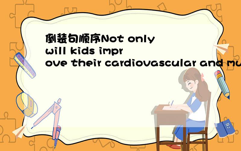 倒装句顺序Not only will kids improve their cardiovascular and mus