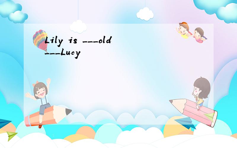 Lily is ___old___Lucy
