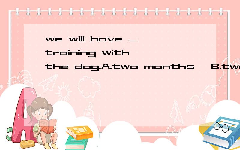 we will have _training with the dog.A.two months' B.two mont