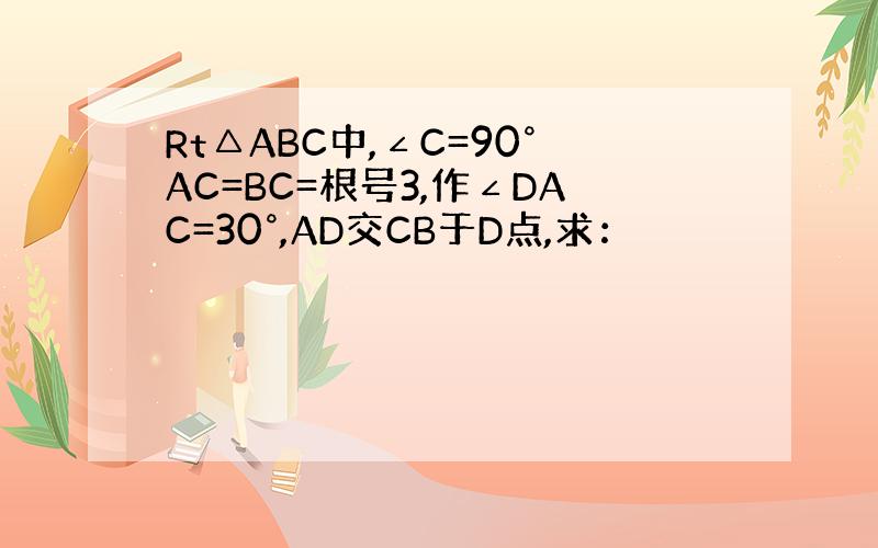 Rt△ABC中,∠C=90°AC=BC=根号3,作∠DAC=30°,AD交CB于D点,求：