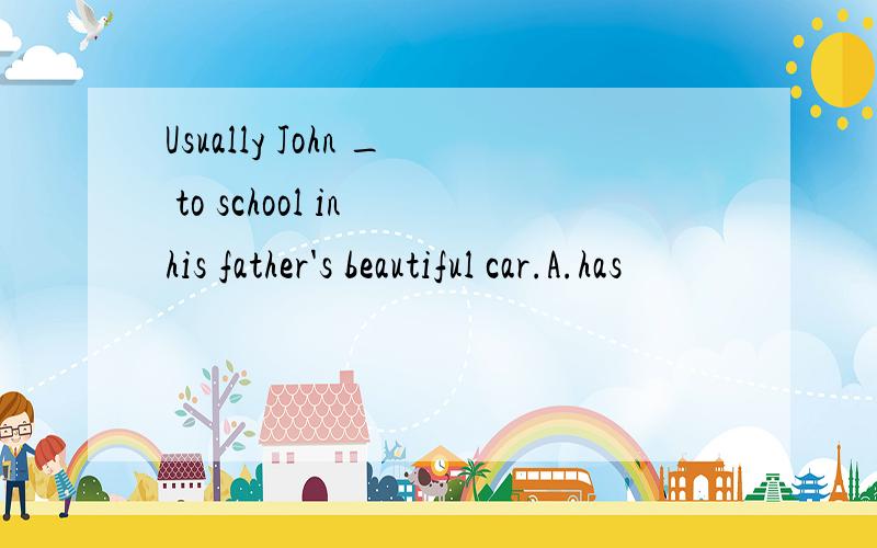 Usually John _ to school in his father's beautiful car.A.has