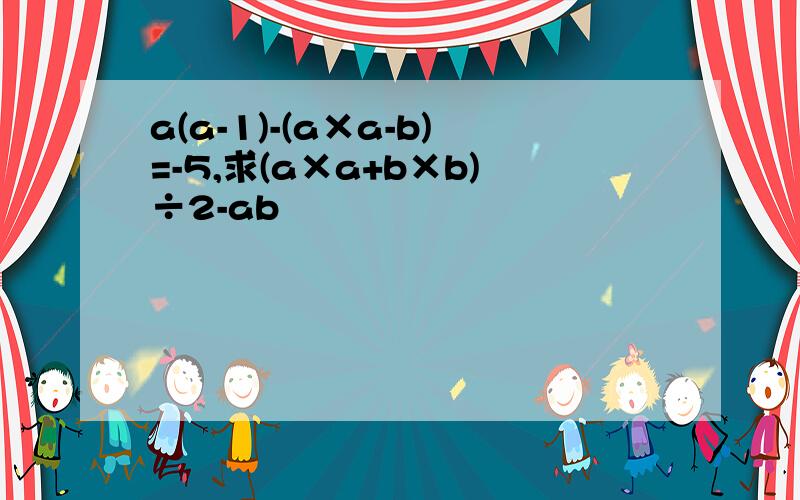 a(a-1)-(a×a-b)=-5,求(a×a+b×b)÷2-ab