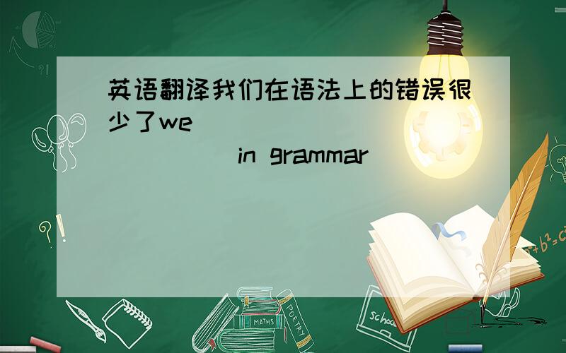英语翻译我们在语法上的错误很少了we ____ ____ ____ in grammar