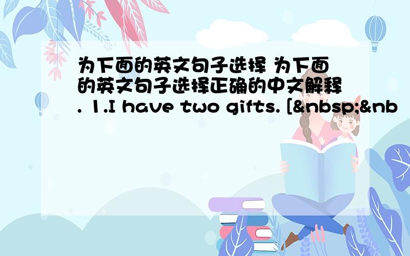 为下面的英文句子选择 为下面的英文句子选择正确的中文解释. 1.I have two gifts. [ &nb