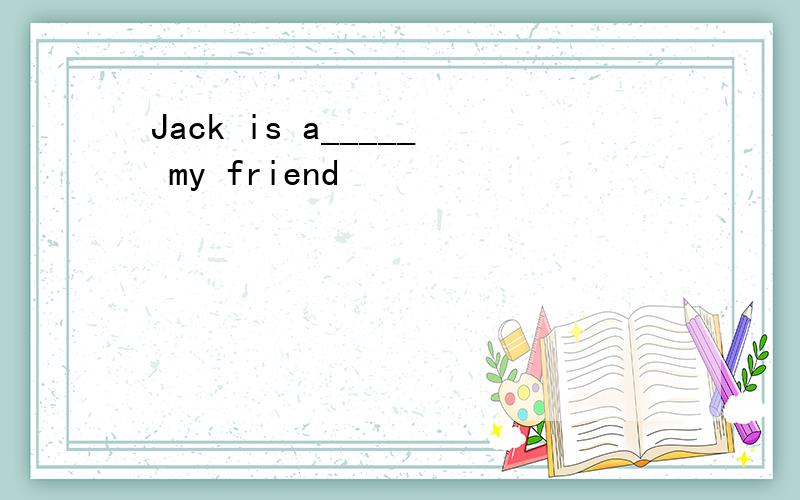 Jack is a_____ my friend