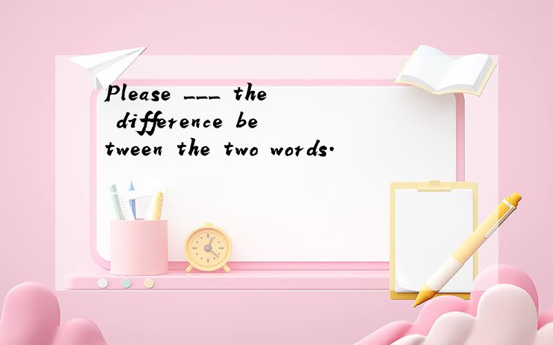 Please ___ the difference between the two words.