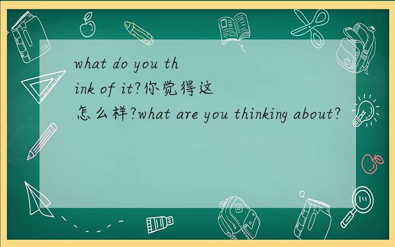 what do you think of it?你觉得这怎么样?what are you thinking about?