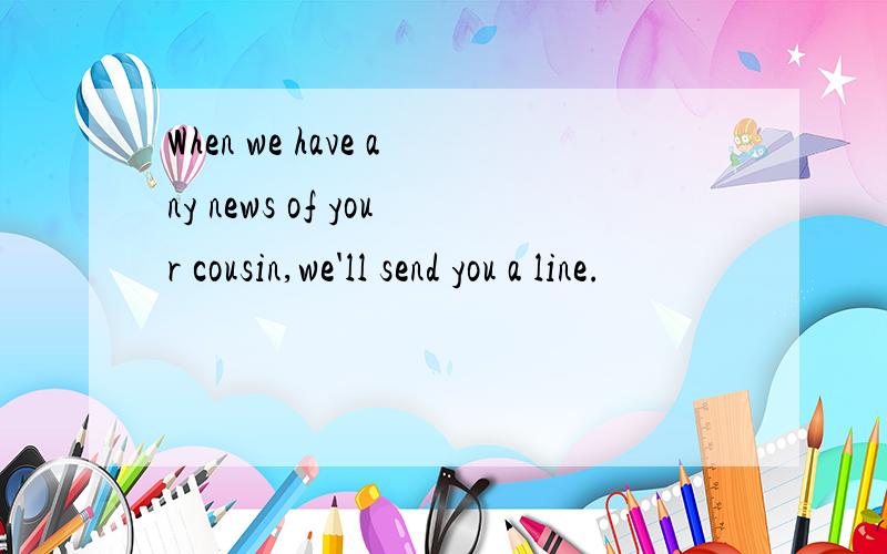 When we have any news of your cousin,we'll send you a line.