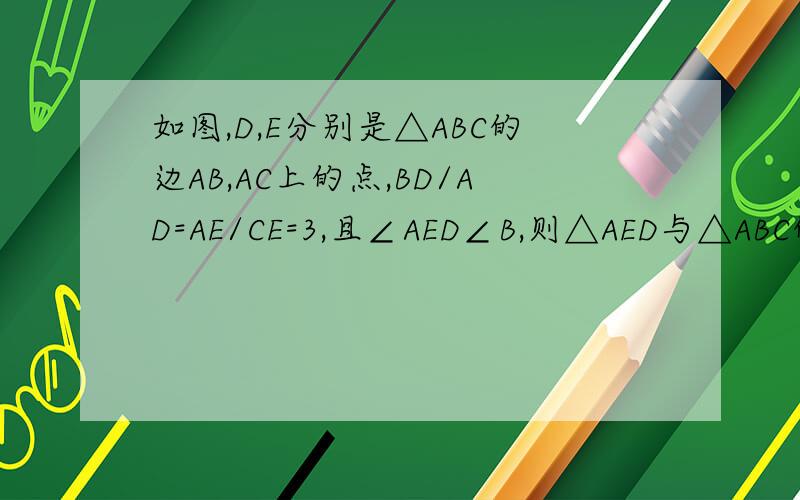 如图,D,E分别是△ABC的边AB,AC上的点,BD/AD=AE/CE=3,且∠AED∠B,则△AED与△ABC的面积比