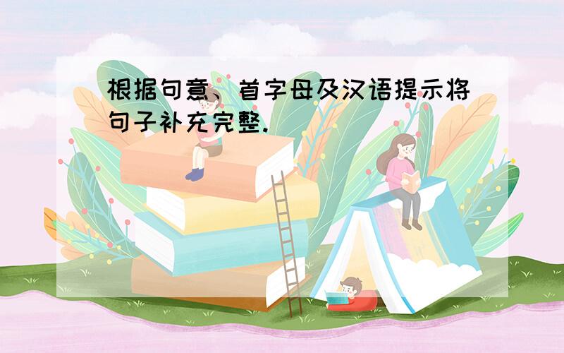 根据句意、首字母及汉语提示将句子补充完整.
