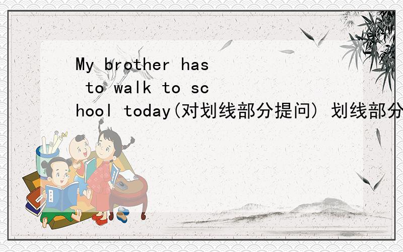 My brother has to walk to school today(对划线部分提问) 划线部分是 walk t