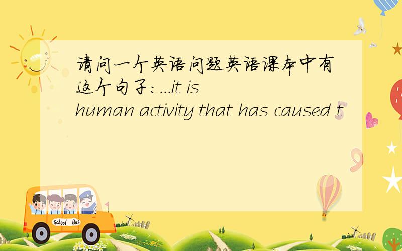 请问一个英语问题英语课本中有这个句子：...it is human activity that has caused t