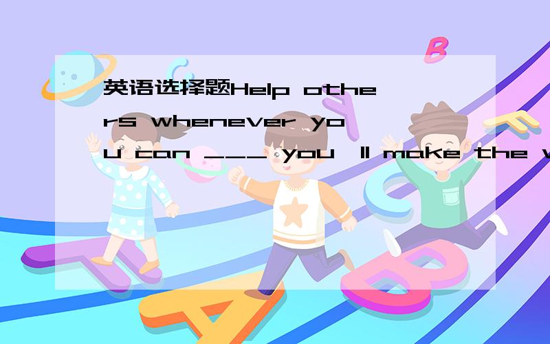 英语选择题Help others whenever you can ___ you'll make the world